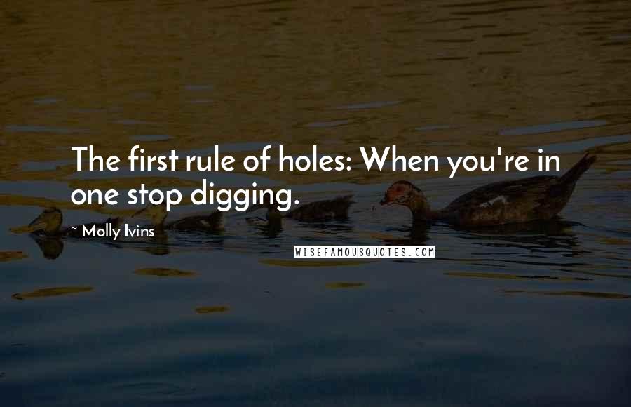 Molly Ivins Quotes: The first rule of holes: When you're in one stop digging.