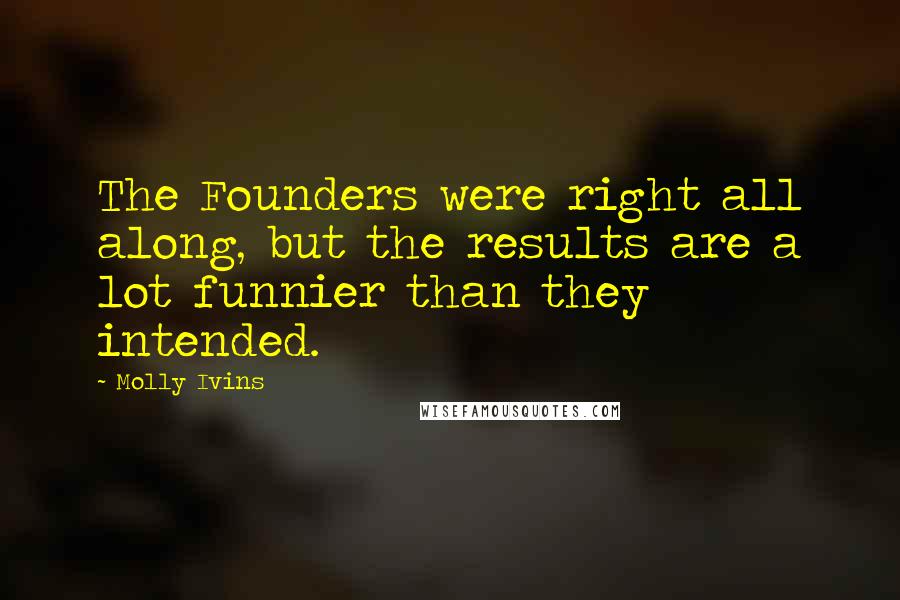 Molly Ivins Quotes: The Founders were right all along, but the results are a lot funnier than they intended.