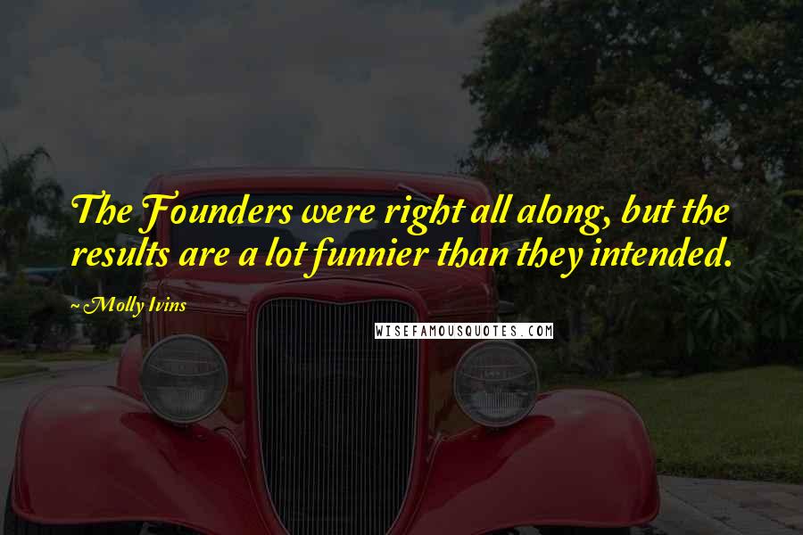 Molly Ivins Quotes: The Founders were right all along, but the results are a lot funnier than they intended.