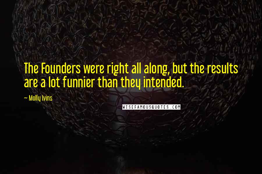 Molly Ivins Quotes: The Founders were right all along, but the results are a lot funnier than they intended.