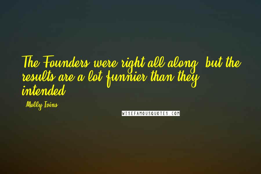 Molly Ivins Quotes: The Founders were right all along, but the results are a lot funnier than they intended.