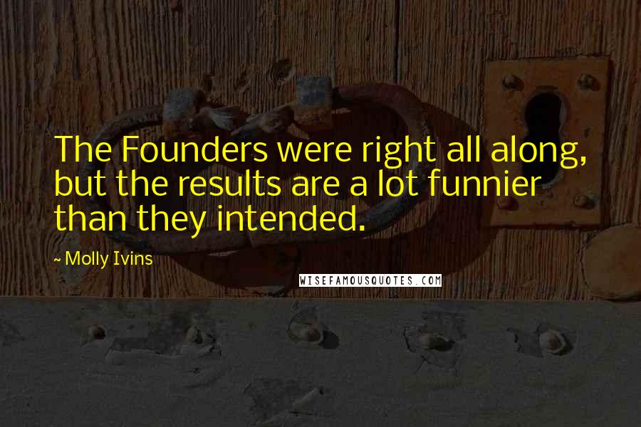 Molly Ivins Quotes: The Founders were right all along, but the results are a lot funnier than they intended.