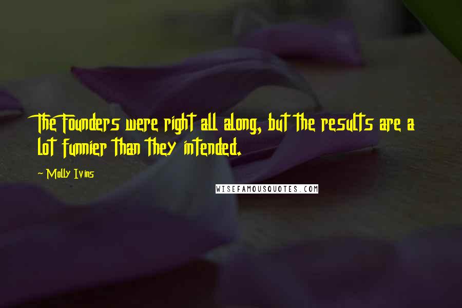 Molly Ivins Quotes: The Founders were right all along, but the results are a lot funnier than they intended.