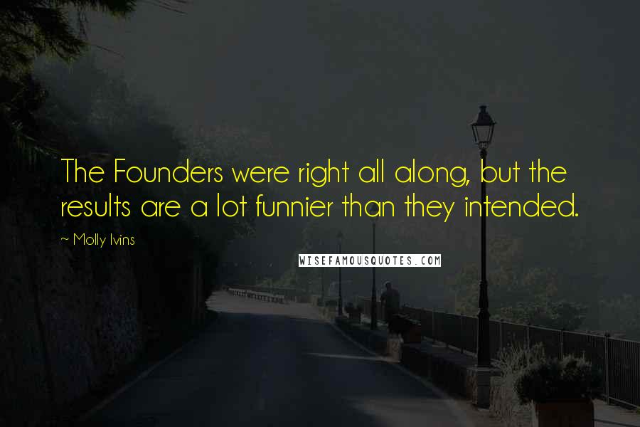 Molly Ivins Quotes: The Founders were right all along, but the results are a lot funnier than they intended.