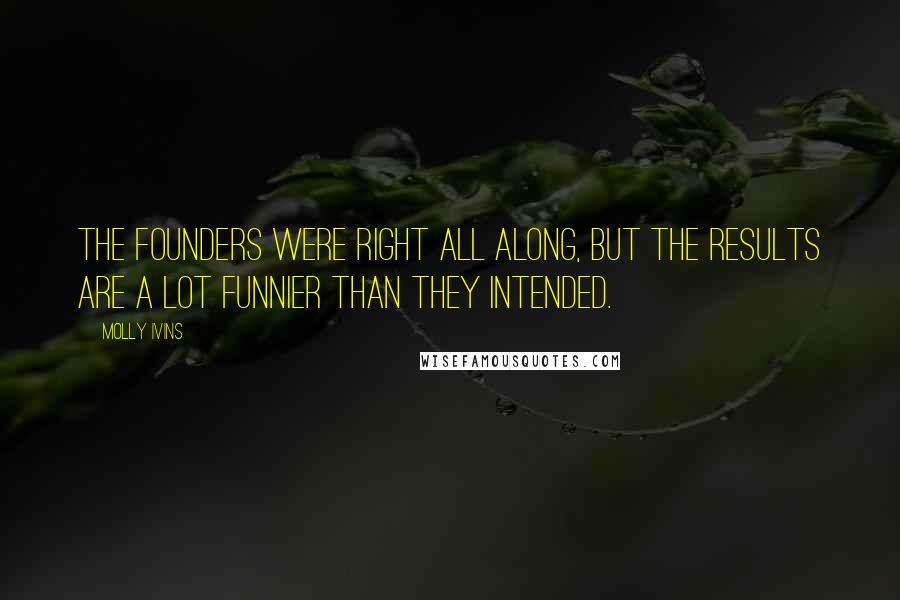 Molly Ivins Quotes: The Founders were right all along, but the results are a lot funnier than they intended.