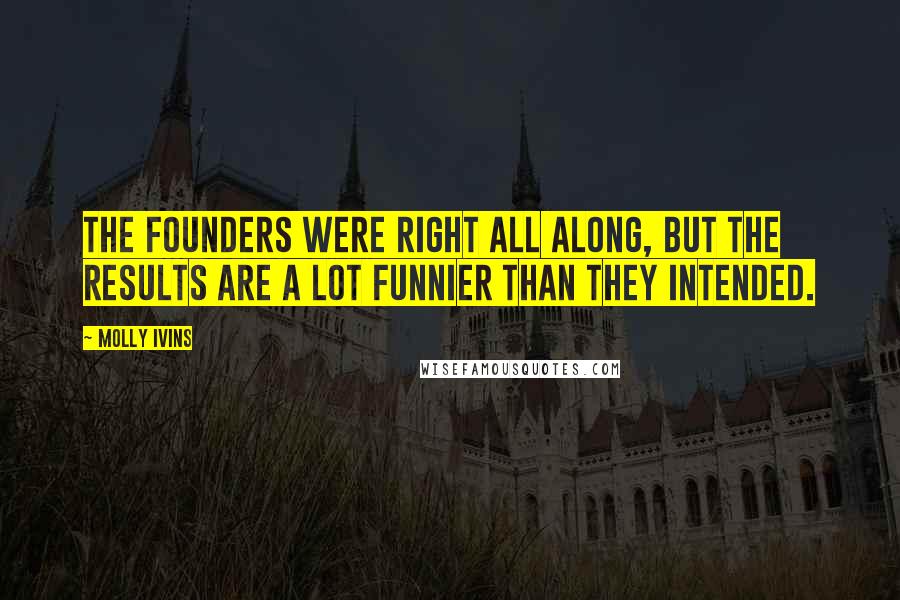 Molly Ivins Quotes: The Founders were right all along, but the results are a lot funnier than they intended.