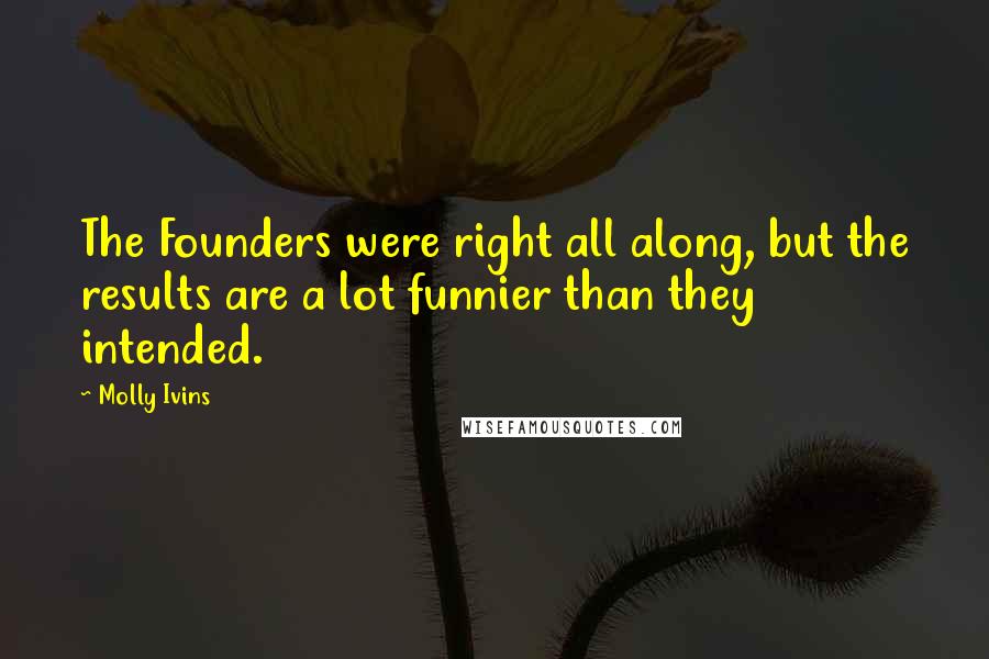 Molly Ivins Quotes: The Founders were right all along, but the results are a lot funnier than they intended.