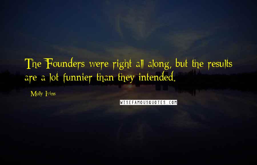 Molly Ivins Quotes: The Founders were right all along, but the results are a lot funnier than they intended.