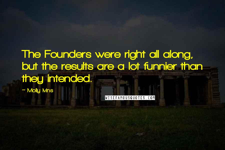 Molly Ivins Quotes: The Founders were right all along, but the results are a lot funnier than they intended.