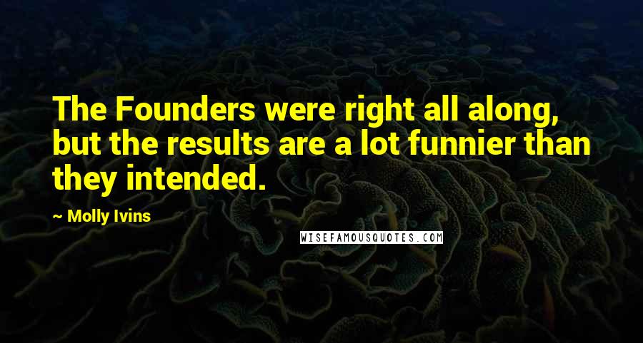 Molly Ivins Quotes: The Founders were right all along, but the results are a lot funnier than they intended.