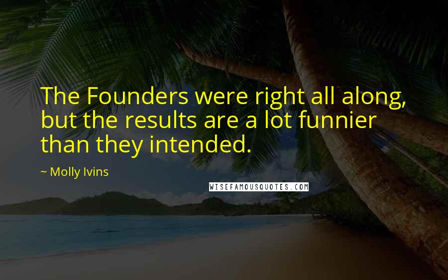 Molly Ivins Quotes: The Founders were right all along, but the results are a lot funnier than they intended.