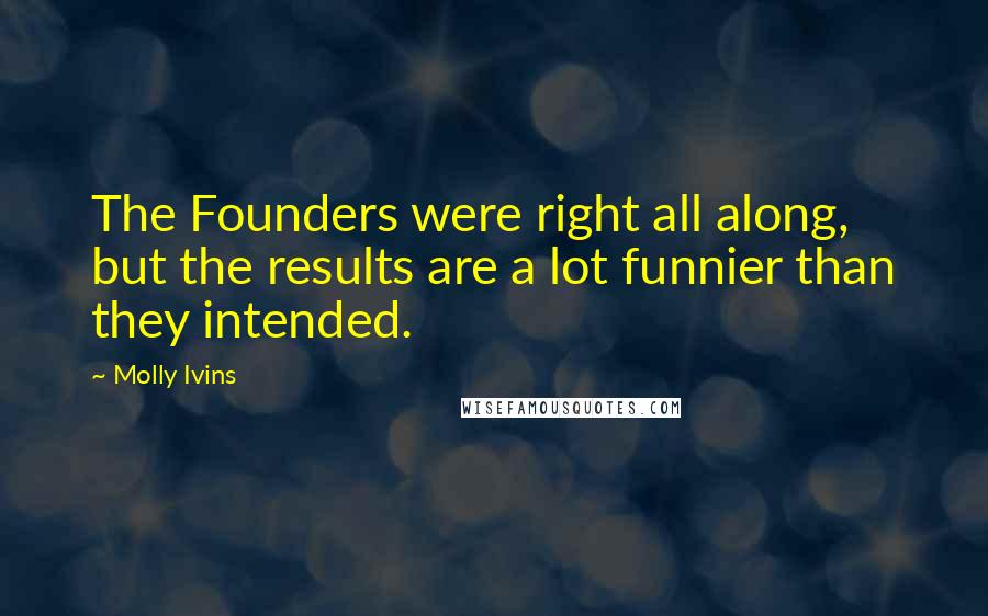 Molly Ivins Quotes: The Founders were right all along, but the results are a lot funnier than they intended.