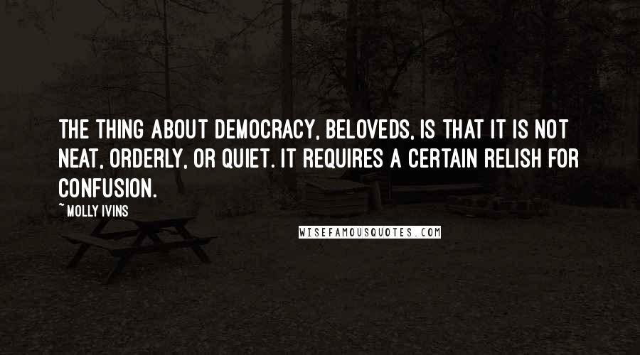 Molly Ivins Quotes: The thing about democracy, beloveds, is that it is not neat, orderly, or quiet. It requires a certain relish for confusion.