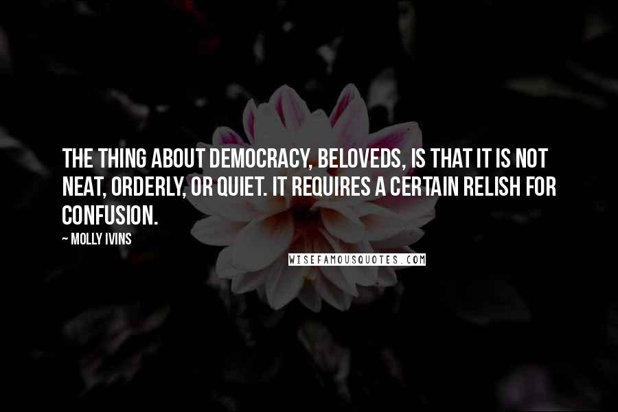 Molly Ivins Quotes: The thing about democracy, beloveds, is that it is not neat, orderly, or quiet. It requires a certain relish for confusion.