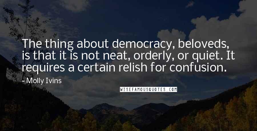 Molly Ivins Quotes: The thing about democracy, beloveds, is that it is not neat, orderly, or quiet. It requires a certain relish for confusion.