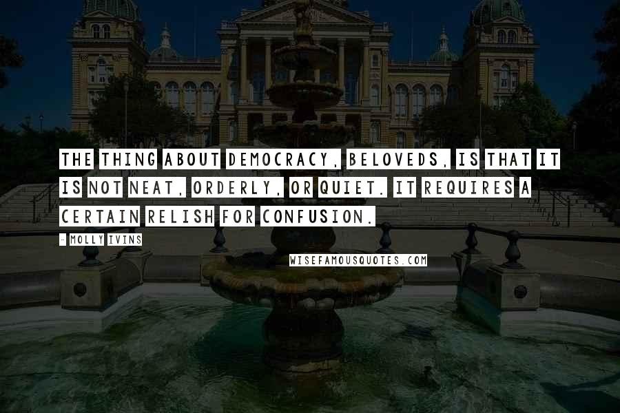 Molly Ivins Quotes: The thing about democracy, beloveds, is that it is not neat, orderly, or quiet. It requires a certain relish for confusion.