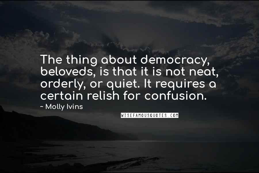 Molly Ivins Quotes: The thing about democracy, beloveds, is that it is not neat, orderly, or quiet. It requires a certain relish for confusion.