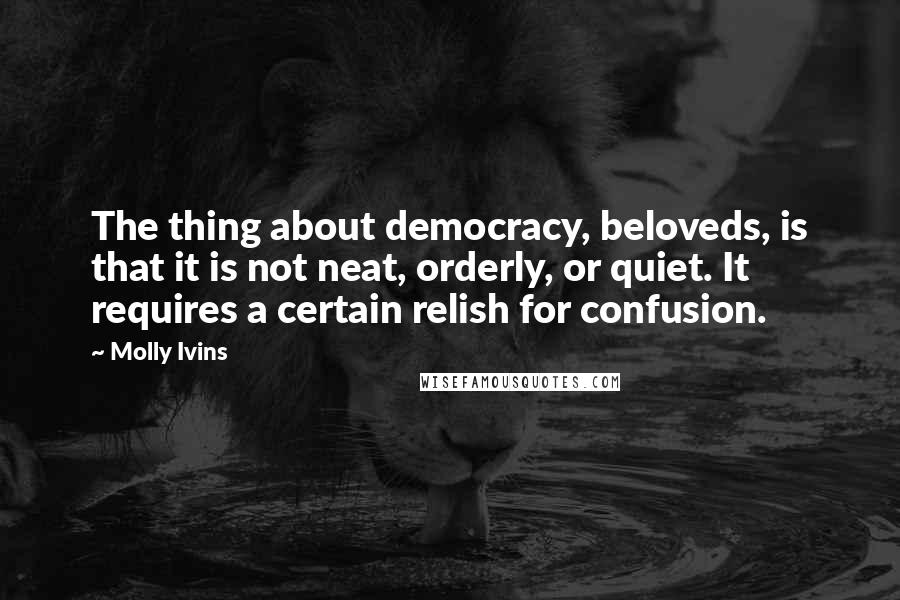 Molly Ivins Quotes: The thing about democracy, beloveds, is that it is not neat, orderly, or quiet. It requires a certain relish for confusion.