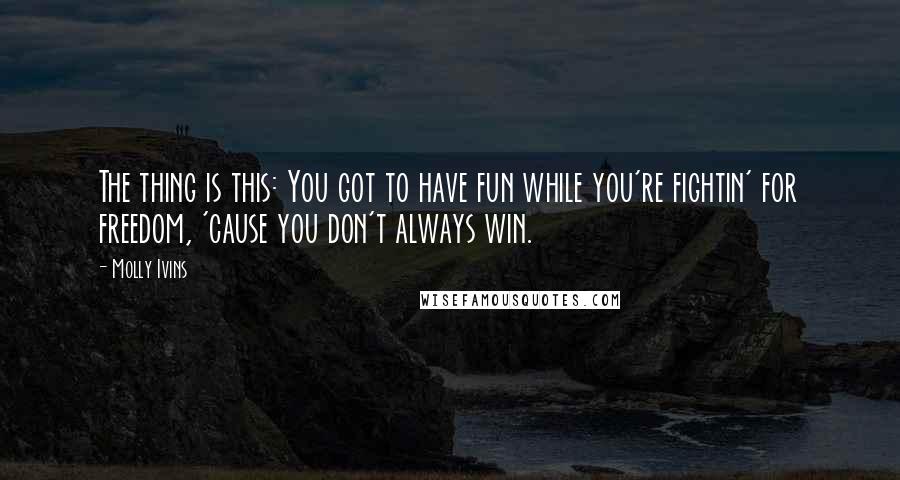 Molly Ivins Quotes: The thing is this: You got to have fun while you're fightin' for freedom, 'cause you don't always win.