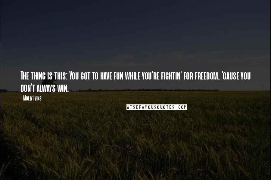 Molly Ivins Quotes: The thing is this: You got to have fun while you're fightin' for freedom, 'cause you don't always win.