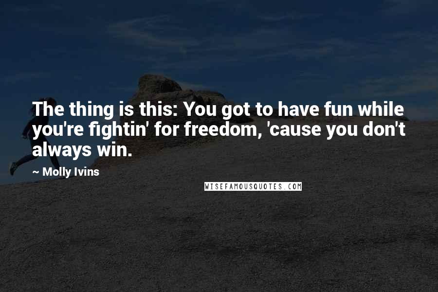 Molly Ivins Quotes: The thing is this: You got to have fun while you're fightin' for freedom, 'cause you don't always win.