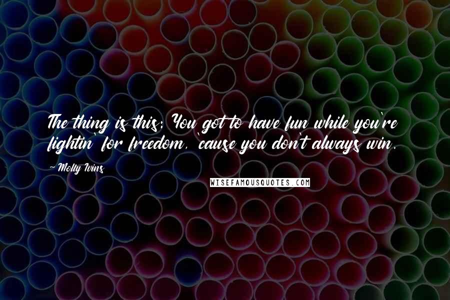 Molly Ivins Quotes: The thing is this: You got to have fun while you're fightin' for freedom, 'cause you don't always win.