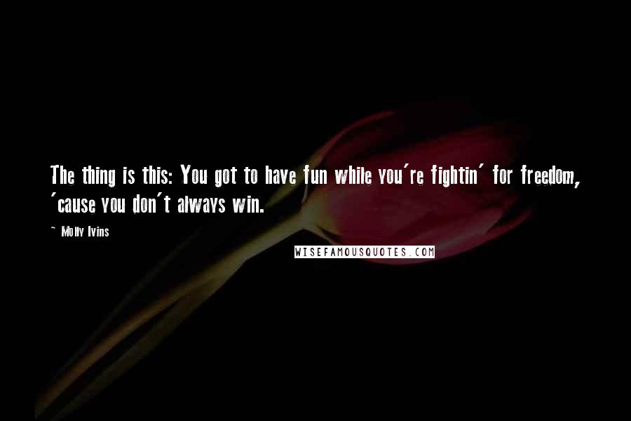 Molly Ivins Quotes: The thing is this: You got to have fun while you're fightin' for freedom, 'cause you don't always win.