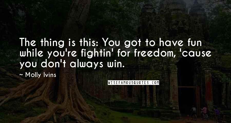 Molly Ivins Quotes: The thing is this: You got to have fun while you're fightin' for freedom, 'cause you don't always win.