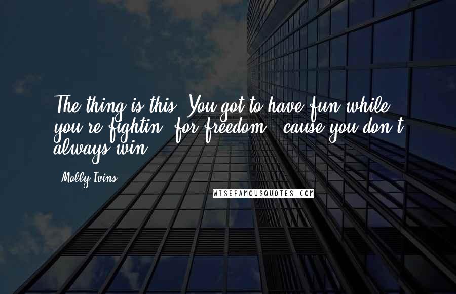 Molly Ivins Quotes: The thing is this: You got to have fun while you're fightin' for freedom, 'cause you don't always win.