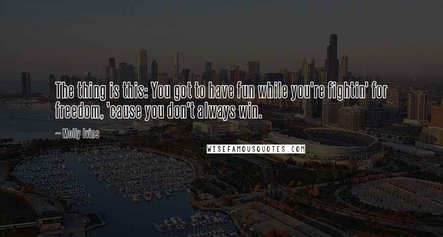 Molly Ivins Quotes: The thing is this: You got to have fun while you're fightin' for freedom, 'cause you don't always win.