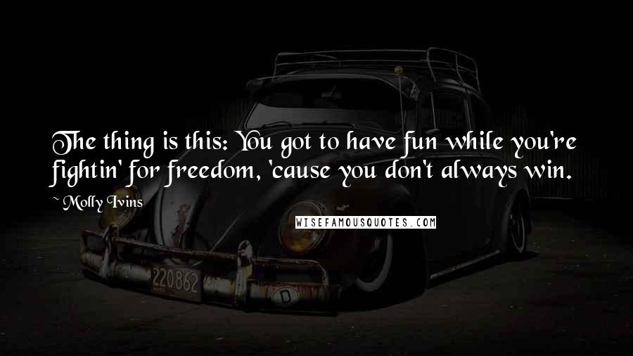 Molly Ivins Quotes: The thing is this: You got to have fun while you're fightin' for freedom, 'cause you don't always win.