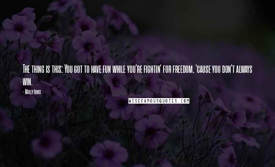 Molly Ivins Quotes: The thing is this: You got to have fun while you're fightin' for freedom, 'cause you don't always win.