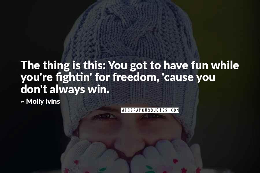 Molly Ivins Quotes: The thing is this: You got to have fun while you're fightin' for freedom, 'cause you don't always win.