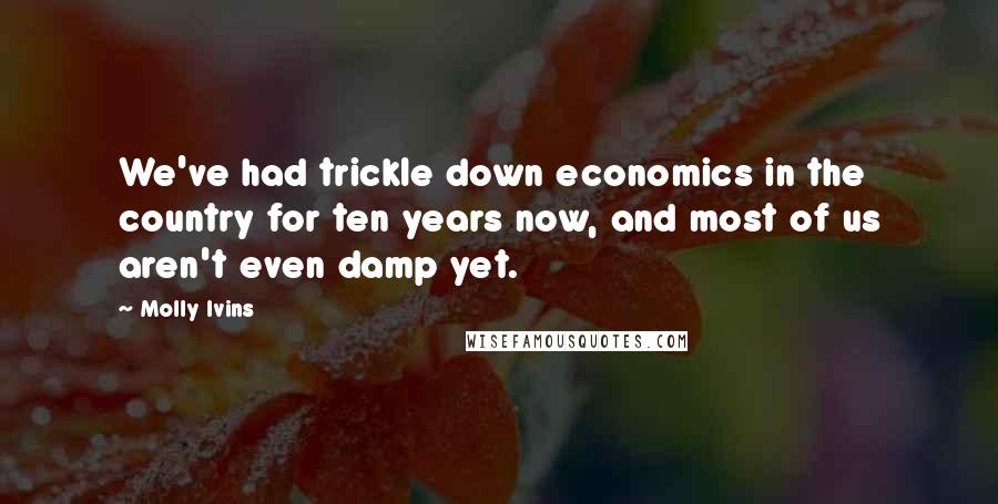 Molly Ivins Quotes: We've had trickle down economics in the country for ten years now, and most of us aren't even damp yet.
