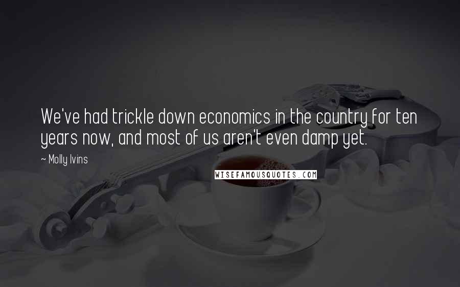 Molly Ivins Quotes: We've had trickle down economics in the country for ten years now, and most of us aren't even damp yet.