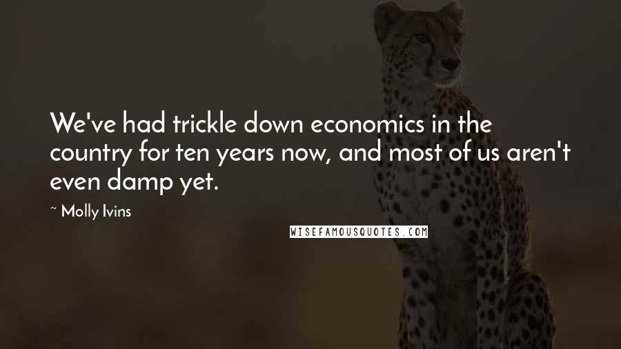 Molly Ivins Quotes: We've had trickle down economics in the country for ten years now, and most of us aren't even damp yet.
