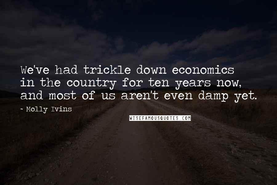 Molly Ivins Quotes: We've had trickle down economics in the country for ten years now, and most of us aren't even damp yet.