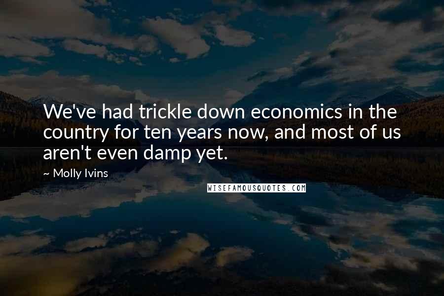 Molly Ivins Quotes: We've had trickle down economics in the country for ten years now, and most of us aren't even damp yet.