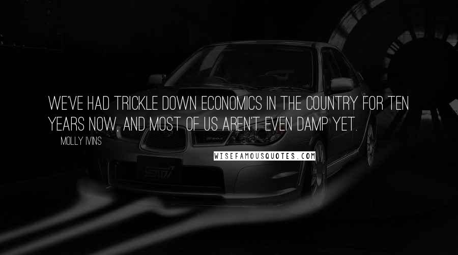 Molly Ivins Quotes: We've had trickle down economics in the country for ten years now, and most of us aren't even damp yet.