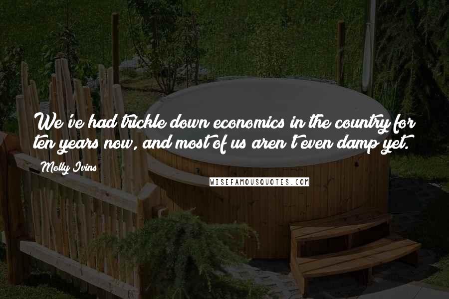 Molly Ivins Quotes: We've had trickle down economics in the country for ten years now, and most of us aren't even damp yet.