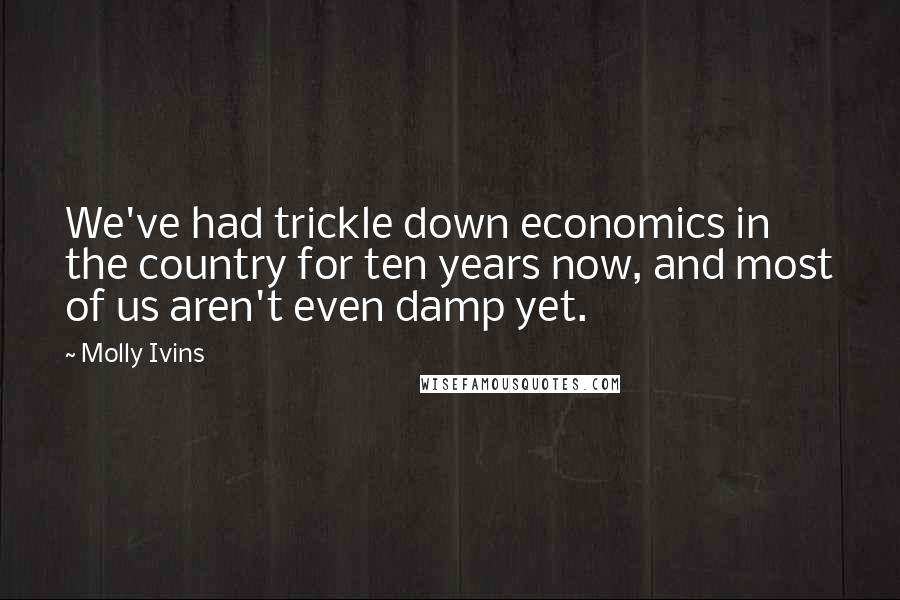 Molly Ivins Quotes: We've had trickle down economics in the country for ten years now, and most of us aren't even damp yet.