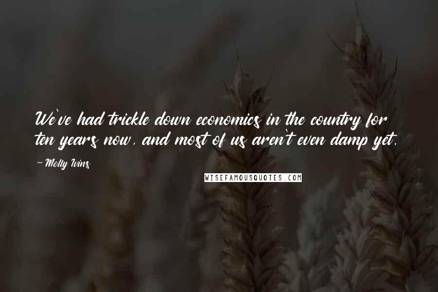 Molly Ivins Quotes: We've had trickle down economics in the country for ten years now, and most of us aren't even damp yet.