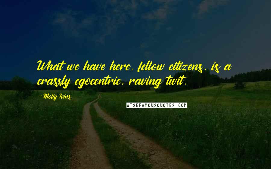 Molly Ivins Quotes: What we have here, fellow citizens, is a crassly egocentric, raving twit.