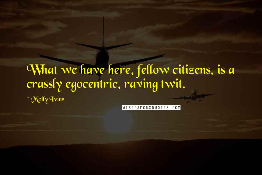 Molly Ivins Quotes: What we have here, fellow citizens, is a crassly egocentric, raving twit.