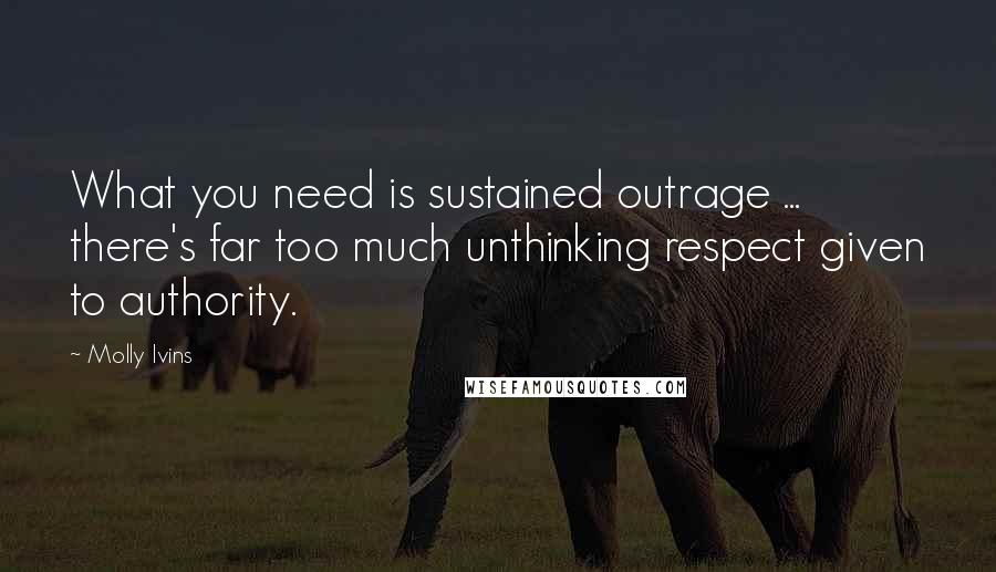 Molly Ivins Quotes: What you need is sustained outrage ... there's far too much unthinking respect given to authority.