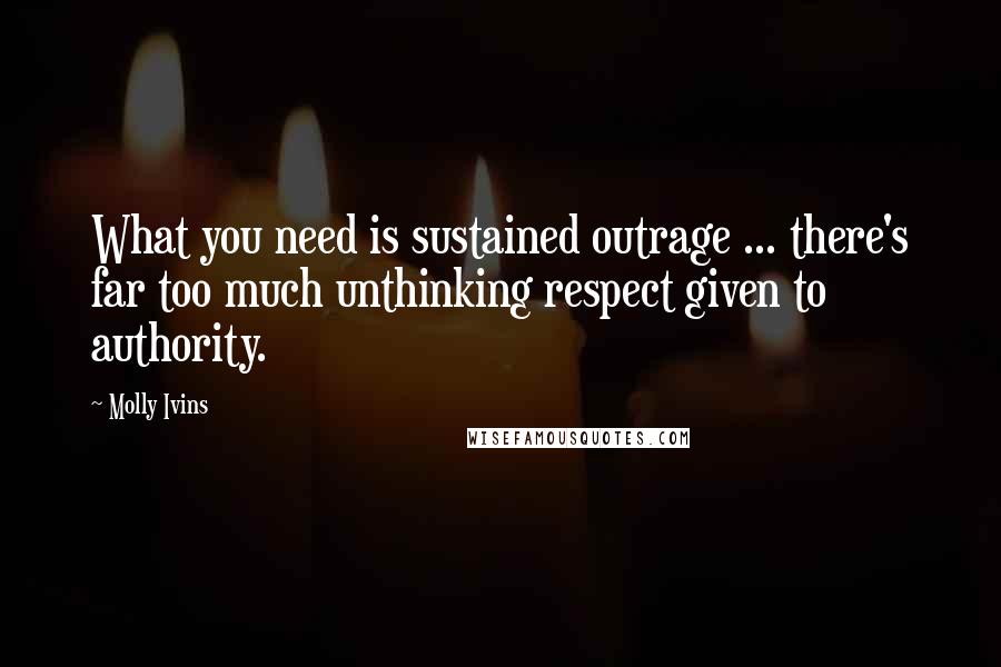 Molly Ivins Quotes: What you need is sustained outrage ... there's far too much unthinking respect given to authority.