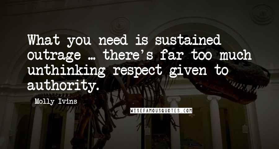 Molly Ivins Quotes: What you need is sustained outrage ... there's far too much unthinking respect given to authority.