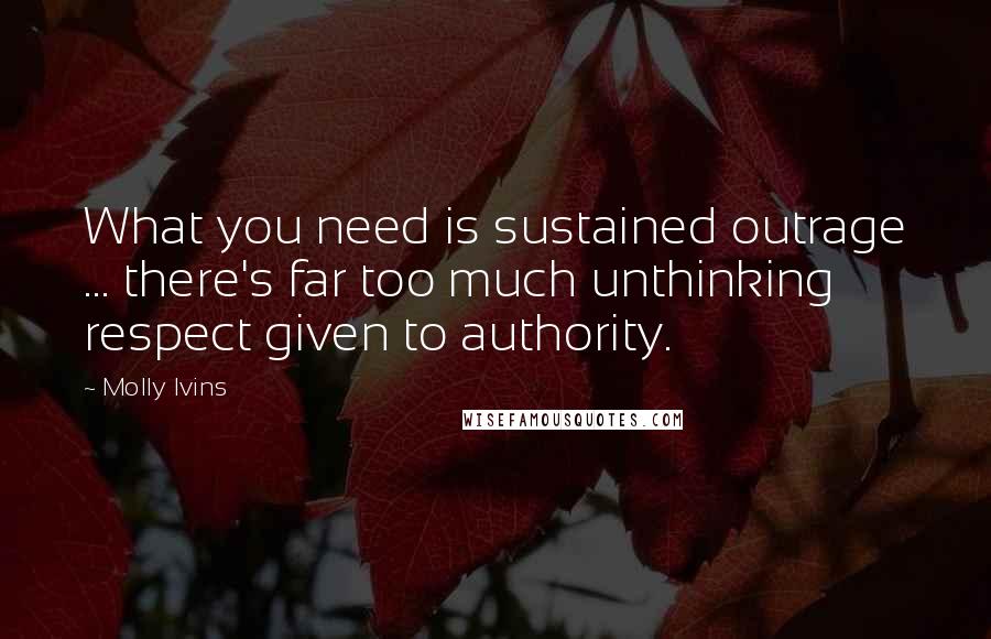 Molly Ivins Quotes: What you need is sustained outrage ... there's far too much unthinking respect given to authority.