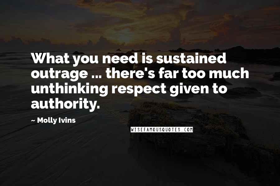 Molly Ivins Quotes: What you need is sustained outrage ... there's far too much unthinking respect given to authority.