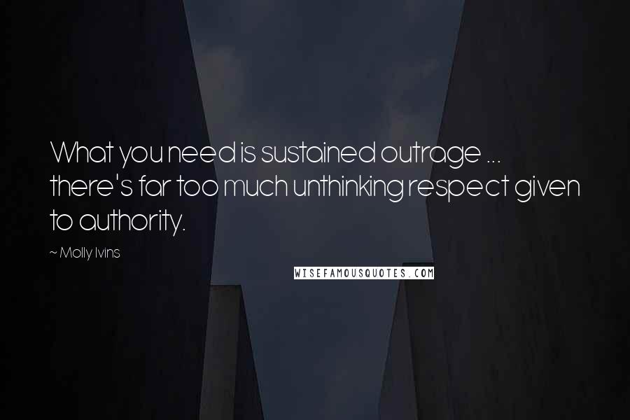 Molly Ivins Quotes: What you need is sustained outrage ... there's far too much unthinking respect given to authority.